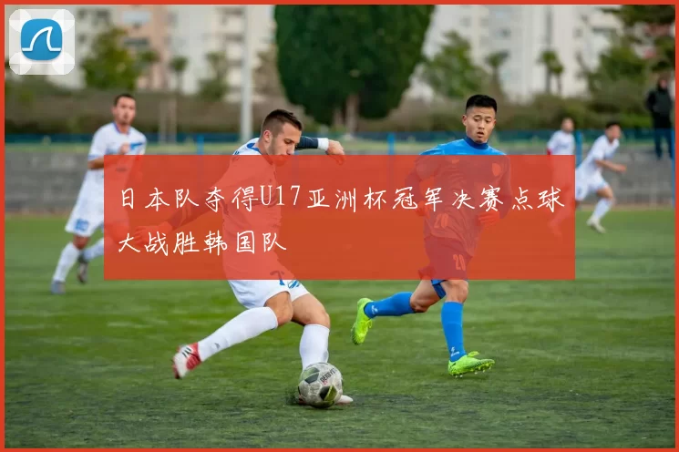 日本队夺得U17亚洲杯冠军决赛点球大战胜韩国队