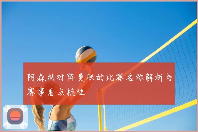 阿森纳对阵曼联的比赛名称解析与赛事看点梳理