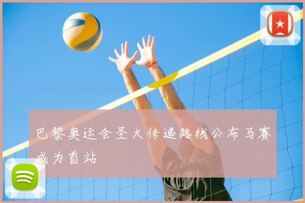 巴黎奥运会圣火传递路线公布马赛成为首站