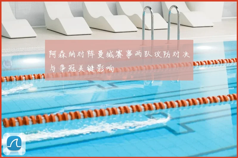 阿森纳对阵曼城赛事两队攻防对决与争冠关键影响