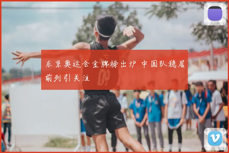 东京奥运会金牌榜出炉 中国队稳居前列引关注