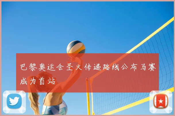 巴黎奥运会圣火传递路线公布马赛成为首站