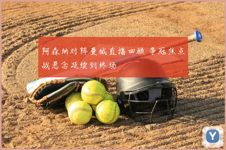 阿森纳对阵曼城直播回顾 争冠焦点战悬念延续到终场