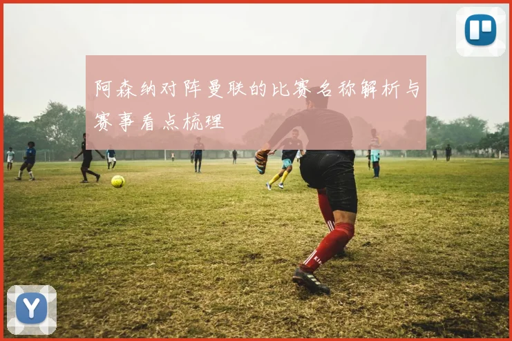 阿森纳对阵曼联的比赛名称解析与赛事看点梳理