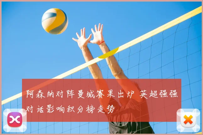阿森纳对阵曼城赛果出炉 英超强强对话影响积分榜走势