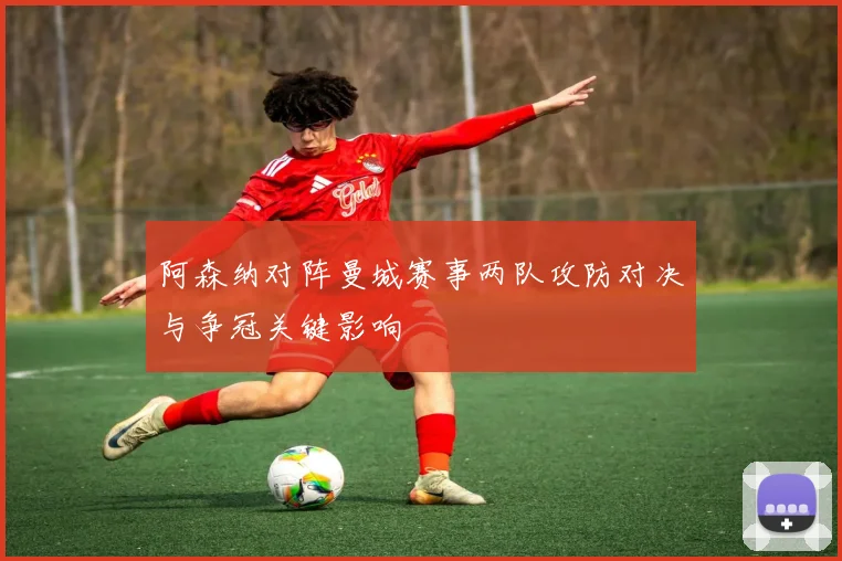 阿森纳对阵曼城赛事两队攻防对决与争冠关键影响