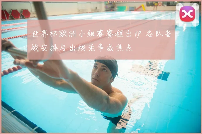 世界杯欧洲小组赛赛程出炉 各队备战安排与出线竞争成焦点