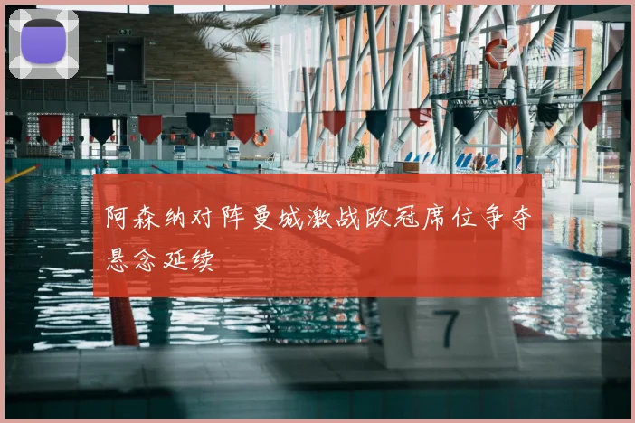 阿森纳对阵曼城激战欧冠席位争夺悬念延续