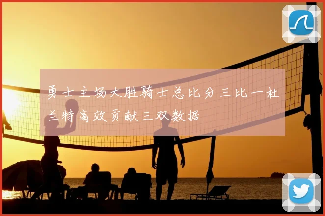勇士主场大胜骑士总比分三比一杜兰特高效贡献三双数据