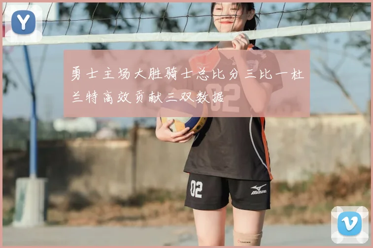勇士主场大胜骑士总比分三比一杜兰特高效贡献三双数据